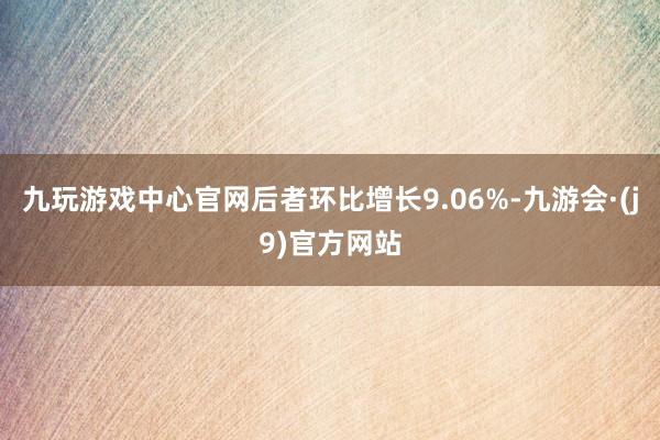 九玩游戏中心官网后者环比增长9.06%-九游会·(j9)官方网站