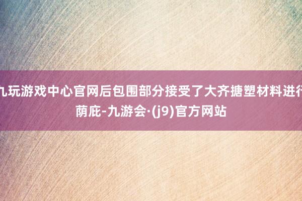 九玩游戏中心官网后包围部分接受了大齐搪塑材料进行荫庇-九游会·(j9)官方网站