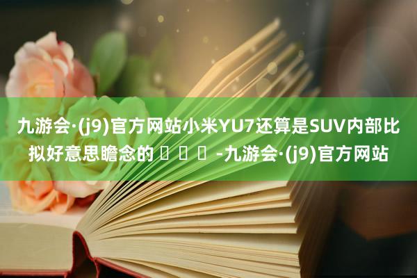 九游会·(j9)官方网站小米YU7还算是SUV内部比拟好意思瞻念的 ​​​-九游会·(j9)官方网站