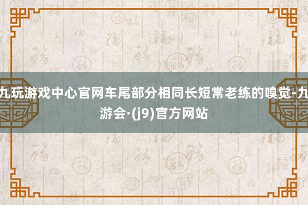 九玩游戏中心官网车尾部分相同长短常老练的嗅觉-九游会·(j9)官方网站