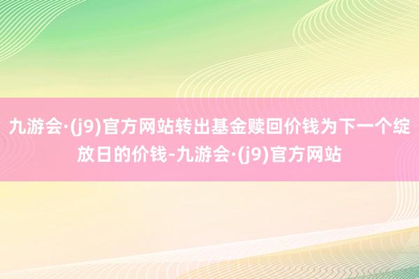 九游会·(j9)官方网站转出基金赎回价钱为下一个绽放日的价钱-九游会·(j9)官方网站