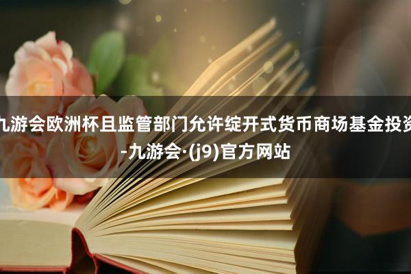 九游会欧洲杯且监管部门允许绽开式货币商场基金投资-九游会·(j9)官方网站