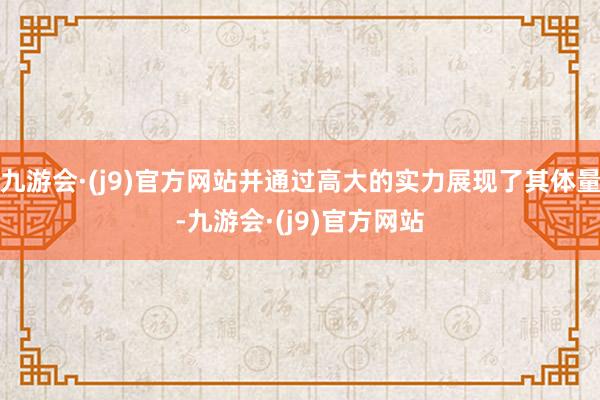 九游会·(j9)官方网站并通过高大的实力展现了其体量-九游会·(j9)官方网站