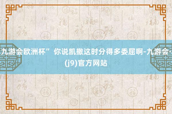 九游会欧洲杯” 你说凯撒这时分得多委屈啊-九游会·(j9)官方网站