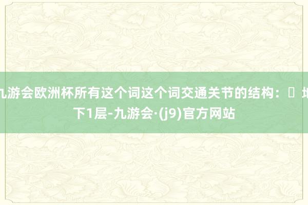 九游会欧洲杯所有这个词这个词交通关节的结构：	地下1层-九游会·(j9)官方网站