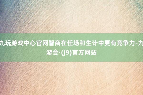 九玩游戏中心官网智商在任场和生计中更有竞争力-九游会·(j9)官方网站