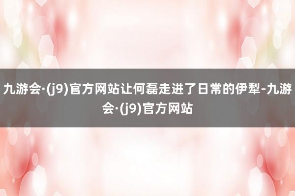 九游会·(j9)官方网站让何磊走进了日常的伊犁-九游会·(j9)官方网站