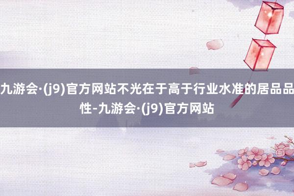 九游会·(j9)官方网站不光在于高于行业水准的居品品性-九游会·(j9)官方网站