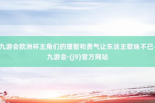 九游会欧洲杯主角们的理智和勇气让东谈主歌咏不已-九游会·(j9)官方网站