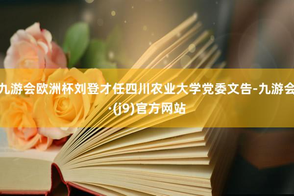 九游会欧洲杯刘登才任四川农业大学党委文告-九游会·(j9)官方网站