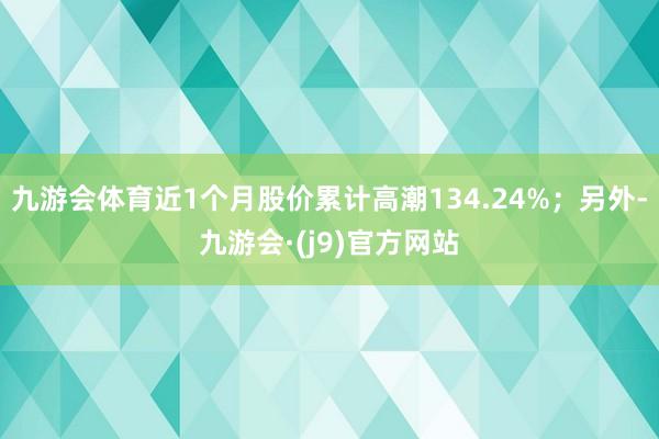 九游会体育近1个月股价累计高潮134.24%；另外-九游会·(j9)官方网站