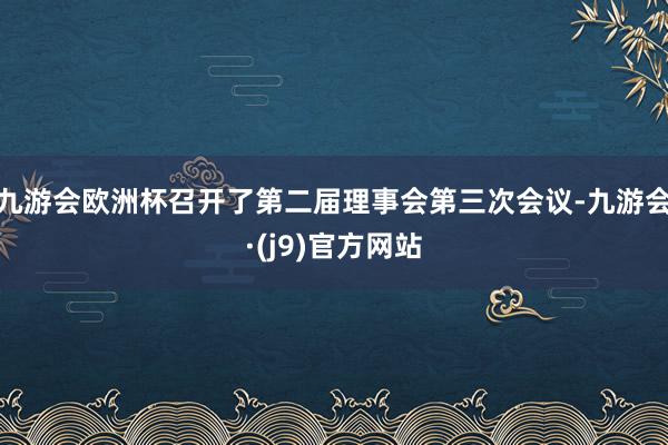 九游会欧洲杯召开了第二届理事会第三次会议-九游会·(j9)官方网站