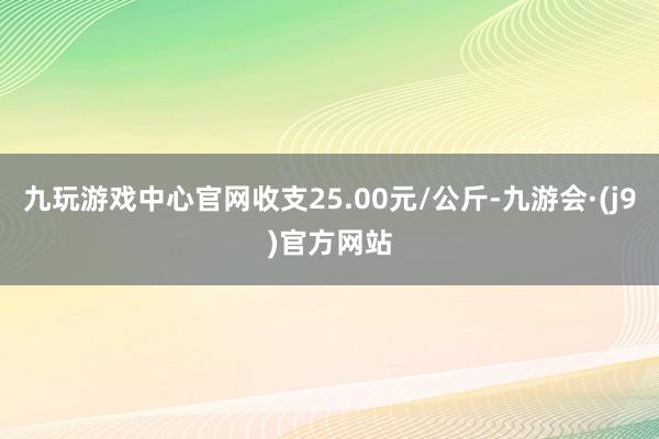 九玩游戏中心官网收支25.00元/公斤-九游会·(j9)官方网站