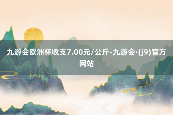 九游会欧洲杯收支7.00元/公斤-九游会·(j9)官方网站