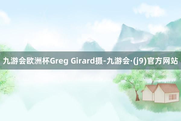 九游会欧洲杯Greg Girard摄-九游会·(j9)官方网站