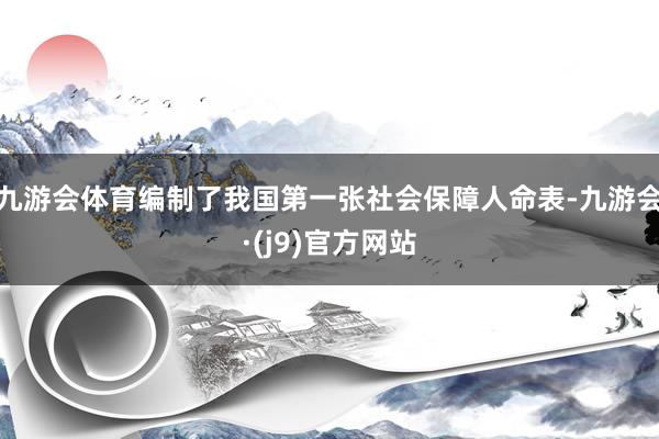 九游会体育编制了我国第一张社会保障人命表-九游会·(j9)官方网站