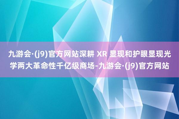 九游会·(j9)官方网站深耕 XR 显现和护眼显现光学两大革命性千亿级商场-九游会·(j9)官方网站