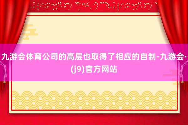 九游会体育公司的高层也取得了相应的自制-九游会·(j9)官方网站