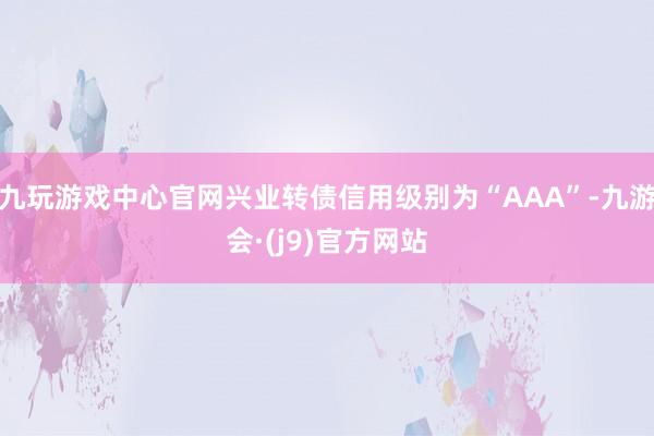 九玩游戏中心官网兴业转债信用级别为“AAA”-九游会·(j9)官方网站