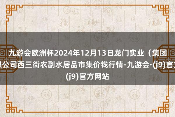 九游会欧洲杯2024年12月13日龙门实业（集团）有限公司西三街农副水居品市集价钱行情-九游会·(j9)官方网站