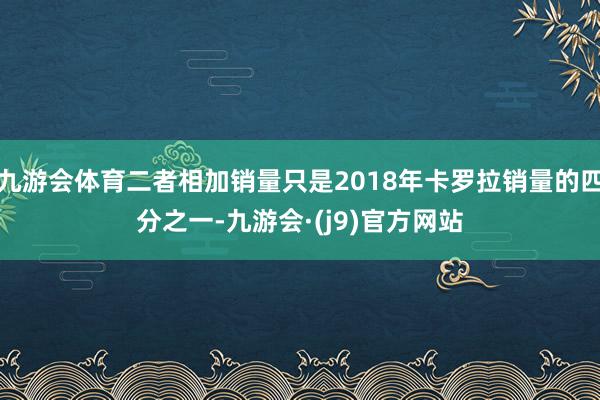 九游会体育二者相加销量只是2018年卡罗拉销量的四分之一-九游会·(j9)官方网站