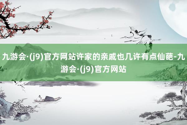 九游会·(j9)官方网站许家的亲戚也几许有点仙葩-九游会·(j9)官方网站