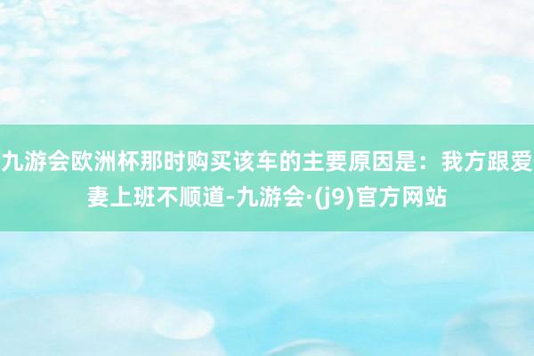 九游会欧洲杯那时购买该车的主要原因是：我方跟爱妻上班不顺道-九游会·(j9)官方网站