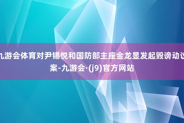 九游会体育对尹锡悦和国防部主座金龙显发起毁谤动议案-九游会·(j9)官方网站