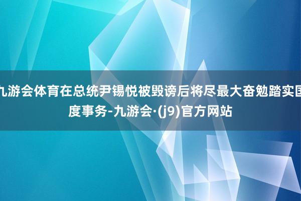 九游会体育在总统尹锡悦被毁谤后将尽最大奋勉踏实国度事务-九游会·(j9)官方网站