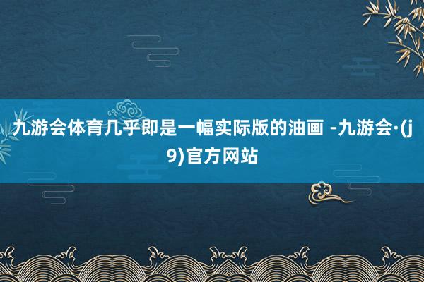 九游会体育几乎即是一幅实际版的油画 -九游会·(j9)官方网站