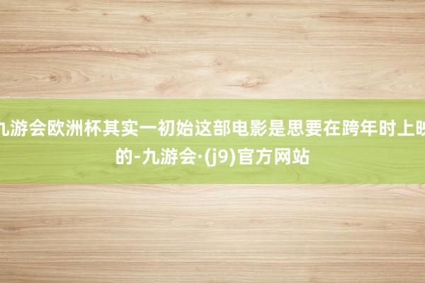 九游会欧洲杯其实一初始这部电影是思要在跨年时上映的-九游会·(j9)官方网站