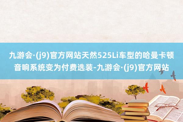 九游会·(j9)官方网站天然525Li车型的哈曼卡顿音响系统变为付费选装-九游会·(j9)官方网站