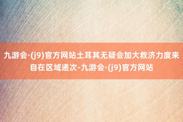 九游会·(j9)官方网站土耳其无疑会加大救济力度来自在区域递次-九游会·(j9)官方网站