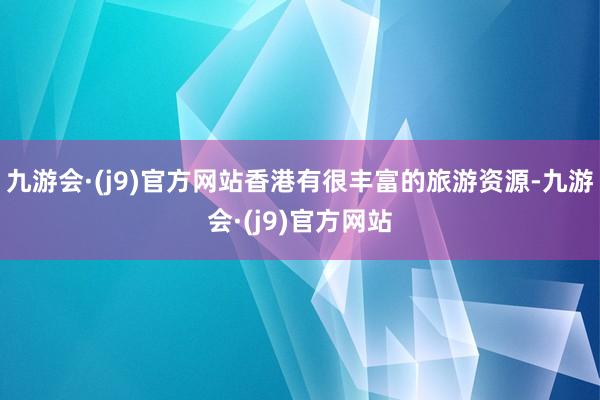 九游会·(j9)官方网站香港有很丰富的旅游资源-九游会·(j9)官方网站