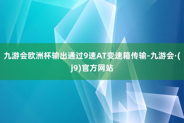 九游会欧洲杯输出通过9速AT变速箱传输-九游会·(j9)官方网站