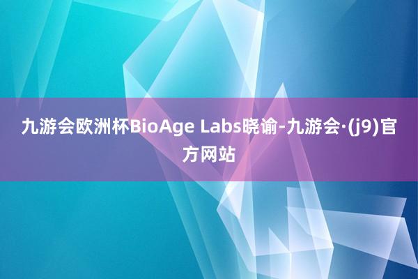 九游会欧洲杯BioAge Labs晓谕-九游会·(j9)官方网站