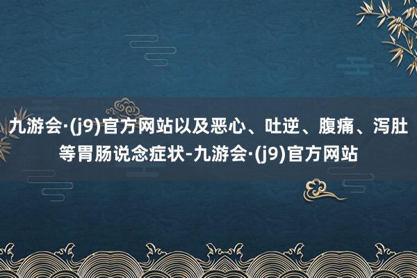 九游会·(j9)官方网站以及恶心、吐逆、腹痛、泻肚等胃肠说念症状-九游会·(j9)官方网站