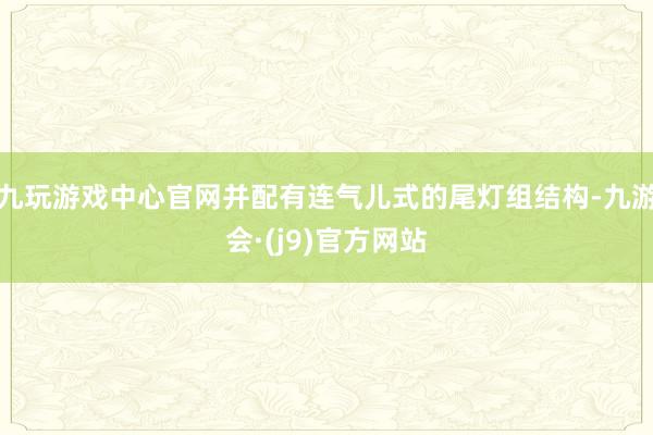 九玩游戏中心官网并配有连气儿式的尾灯组结构-九游会·(j9)官方网站