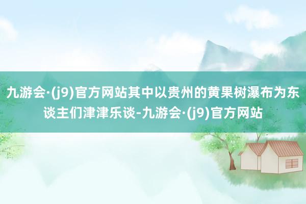 九游会·(j9)官方网站其中以贵州的黄果树瀑布为东谈主们津津乐谈-九游会·(j9)官方网站