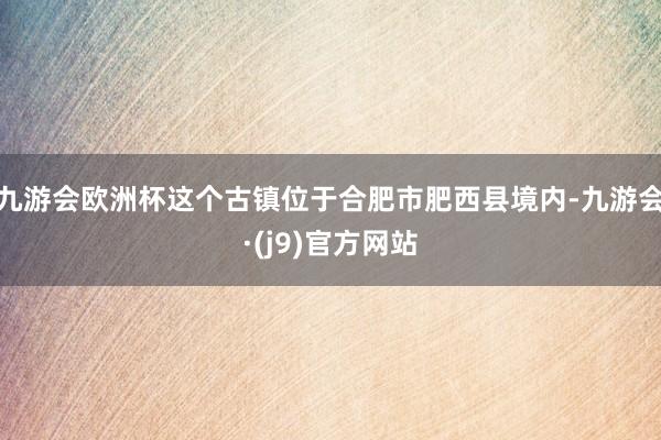 九游会欧洲杯这个古镇位于合肥市肥西县境内-九游会·(j9)官方网站