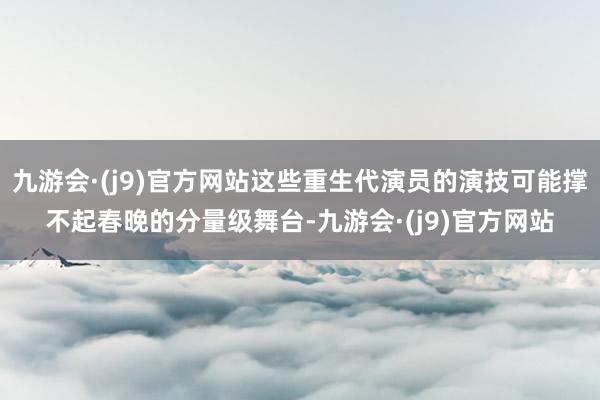 九游会·(j9)官方网站这些重生代演员的演技可能撑不起春晚的分量级舞台-九游会·(j9)官方网站