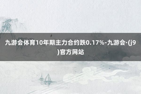 九游会体育10年期主力合约跌0.17%-九游会·(j9)官方网站