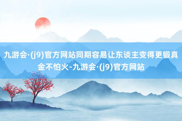 九游会·(j9)官方网站同期容易让东谈主变得更锻真金不怕火-九游会·(j9)官方网站