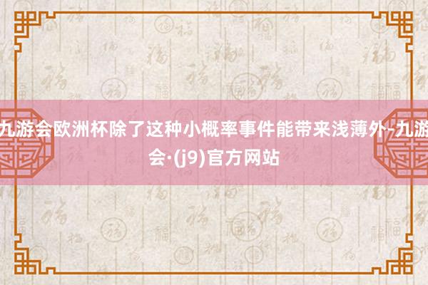 九游会欧洲杯除了这种小概率事件能带来浅薄外-九游会·(j9)官方网站