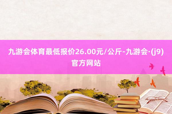 九游会体育最低报价26.00元/公斤-九游会·(j9)官方网站