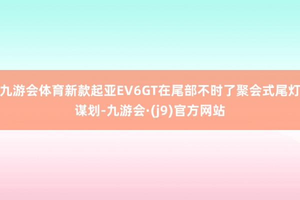 九游会体育新款起亚EV6GT在尾部不时了聚会式尾灯谋划-九游会·(j9)官方网站