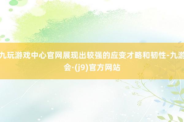 九玩游戏中心官网展现出较强的应变才略和韧性-九游会·(j9)官方网站