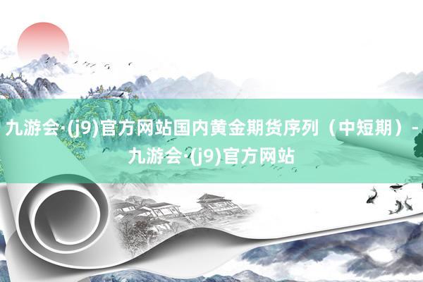 九游会·(j9)官方网站国内黄金期货序列（中短期）-九游会·(j9)官方网站