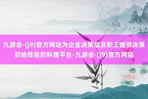 九游会·(j9)官方网站为企业决策层及职工提供决策初始技能的料理平台-九游会·(j9)官方网站