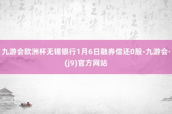 九游会欧洲杯无锡银行1月6日融券偿还0股-九游会·(j9)官方网站